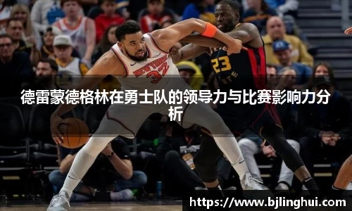 德雷蒙德格林在勇士队的领导力与比赛影响力分析