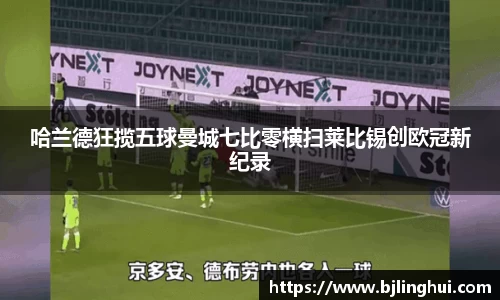哈兰德狂揽五球曼城七比零横扫莱比锡创欧冠新纪录