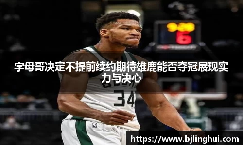 字母哥决定不提前续约期待雄鹿能否夺冠展现实力与决心